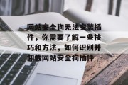 网站安全狗无法安装插件,你需要了解一些技巧和方法,如何识别并卸载网站安全狗插件 网站安全狗无法安装插件,你需要了解一些技巧和方法,如何识别并卸载网站安全狗插件