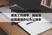 利用网站滚动截图插件提高工作效率，网站滚动截图插件让办公效率倍增！