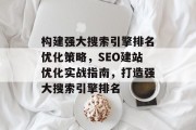 构建强大搜索引擎排名优化策略,SEO建站优化实战指南,打造强大搜索引擎排名 构建强大搜索引擎排名优化策略,SEO建站优化实战指南,打造强大搜索引擎排名