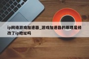 ip网络游戏加速器_游戏加速器的原理是修改了ip地址吗 ip网络游戏加速器_游戏加速器的原理是修改了ip地址吗