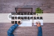 SEO网站特点解析,提升网站排名的五大关键要素 SEO网站特点解析,提升网站排名的五大关键要素