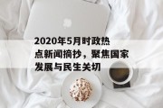 2020年5月时政热点新闻摘抄,聚焦国家发展与民生关切 2020年5月时政热点新闻摘抄,聚焦国家发展与民生关切