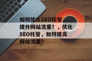 如何优化SEO托管,提升网站流量?,优化SEO托管,如何提高网站流量? 如何优化SEO托管,提升网站流量?,优化SEO托管,如何提高网站流量?