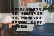 战神2第八章通关攻略视频,全面解析与实用指南,战神2第八章通关攻略视频,全面解析与实用指南 战神2第八章通关攻略视频,全面解析与实用指南,战神2第八章通关攻略视频,全面解析与实用指南