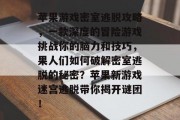 苹果游戏密室逃脱攻略,一款深度的冒险游戏挑战你的脑力和技巧,果人们如何破解密室逃脱的秘密?苹果新游戏迷宫逃脱带你揭开谜团! 苹果游戏密室逃脱攻略,一款深度的冒险游戏挑战你的脑力和技巧,果人们如何破解密室逃脱的秘密?苹果新游戏迷宫逃脱带你揭开谜团!