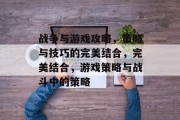 战争与游戏攻略,策略与技巧的完美结合,完美结合,游戏策略与战斗中的策略 战争与游戏攻略,策略与技巧的完美结合,完美结合,游戏策略与战斗中的策略