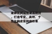 建邺区网站搭建品牌好，打造专业、高效、个性化的企业网络形象