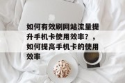 如何有效刷网站流量提升手机卡使用效率?,如何提高手机卡的使用效率 如何有效刷网站流量提升手机卡使用效率?,如何提高手机卡的使用效率
