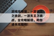 游戏攻略篇，一游天王之挑战，一游天王之挑战，全攻略解读，助你通关无阻碍!
