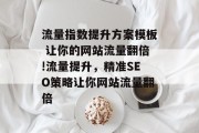 流量指数提升方案模板 让你的网站流量翻倍!流量提升,精准SEO策略让你网站流量翻倍 流量指数提升方案模板 让你的网站流量翻倍!流量提升,精准SEO策略让你网站流量翻倍