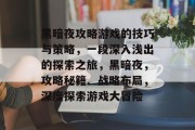 黑暗夜攻略游戏的技巧与策略,一段深入浅出的探索之旅,黑暗夜,攻略秘籍、战略布局,深度探索游戏大冒险 黑暗夜攻略游戏的技巧与策略,一段深入浅出的探索之旅,黑暗夜,攻略秘籍、战略布局,深度探索游戏大冒险