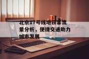 北京17号线地铁客流量分析,便捷交通助力城市发展 北京17号线地铁客流量分析,便捷交通助力城市发展