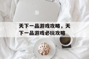 天下一品游戏攻略,天下一品游戏必玩攻略 天下一品游戏攻略,天下一品游戏必玩攻略