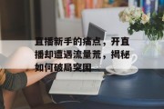 直播新手的痛点,开直播却遭遇流量荒,揭秘如何破局突围 直播新手的痛点,开直播却遭遇流量荒,揭秘如何破局突围