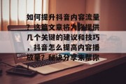 如何提升抖音内容流量?这篇文章将为你提供几个关键的建议和技巧,抖音怎么提高内容播放量?秘诀分享来帮你! 如何提升抖音内容流量?这篇文章将为你提供几个关键的建议和技巧,抖音怎么提高内容播放量?秘诀分享来帮你!