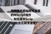 高效提升网站网页速度的WScript插件,如何用WScript轻松优化网页速度? 高效提升网站网页速度的WScript插件,如何用WScript轻松优化网页速度?