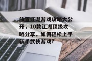 放置江湖游戏攻略大公开,10款江湖顶级攻略分享,如何轻松上手新手武侠游戏? 放置江湖游戏攻略大公开,10款江湖顶级攻略分享,如何轻松上手新手武侠游戏?