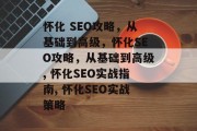 怀化 SEO攻略,从基础到高级,怀化SEO攻略,从基础到高级, 怀化SEO实战指南, 怀化SEO实战策略 怀化 SEO攻略,从基础到高级,怀化SEO攻略,从基础到高级, 怀化SEO实战指南, 怀化SEO实战策略