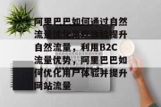 阿里巴巴如何通过自然流量优化用户体验提升自然流量,利用B2C流量优势,阿里巴巴如何优化用户体验并提升网站流量 阿里巴巴如何通过自然流量优化用户体验提升自然流量,利用B2C流量优势,阿里巴巴如何优化用户体验并提升网站流量