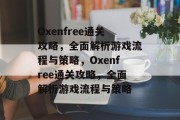Oxenfree通关攻略,全面解析游戏流程与策略,Oxenfree通关攻略,全面解析游戏流程与策略 Oxenfree通关攻略,全面解析游戏流程与策略,Oxenfree通关攻略,全面解析游戏流程与策略