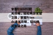 掌握friends通关攻略，轻松畅游友谊之路，掌握Friends通关攻略，轻松畅游友谊之路