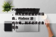 Pixbox游戏攻略,初入世界必备必读指南,Pixbox 游戏攻略,新手必读必备指南 Pixbox游戏攻略,初入世界必备必读指南,Pixbox 游戏攻略,新手必读必备指南