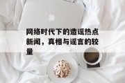 网络时代下的造谣热点新闻,真相与谣言的较量 网络时代下的造谣热点新闻,真相与谣言的较量