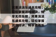 宾果消消乐通关攻略，轻松掌握游戏秘诀，畅享无尽乐趣，宾果消消乐通关攻略，轻松掌握游戏秘诀，畅享游戏乐趣