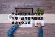 战斗砖块剧场游戏通关攻略,战斗砖块剧场游戏通关全攻略 战斗砖块剧场游戏通关攻略,战斗砖块剧场游戏通关全攻略