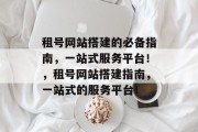 租号网站搭建的必备指南,一站式服务平台!,租号网站搭建指南,一站式的服务平台! 租号网站搭建的必备指南,一站式服务平台!,租号网站搭建指南,一站式的服务平台!