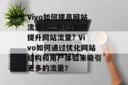 Vivo如何提高网站流量？，Vivo如何提升网站流量? Vivo如何通过优化网站结构和用户体验来吸引更多的流量？