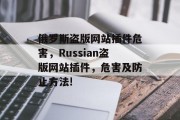 俄罗斯盗版网站插件危害,Russian盗版网站插件,危害及防止方法! 俄罗斯盗版网站插件危害,Russian盗版网站插件,危害及防止方法!