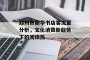 郑州市新华书店客流量分析,文化消费新趋势下的阅读热 郑州市新华书店客流量分析,文化消费新趋势下的阅读热