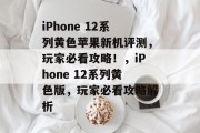iPhone 12系列黄色苹果新机评测,玩家必看攻略!,iPhone 12系列黄色版,玩家必看攻略解析 iPhone 12系列黄色苹果新机评测,玩家必看攻略!,iPhone 12系列黄色版,玩家必看攻略解析