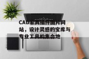 CAD家具插件图片网站,设计灵感的宝库与专业工具的集合地 CAD家具插件图片网站,设计灵感的宝库与专业工具的集合地