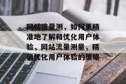 网站流量测,如何更精准地了解和优化用户体验,网站流量测量,精确优化用户体验的策略 网站流量测,如何更精准地了解和优化用户体验,网站流量测量,精确优化用户体验的策略