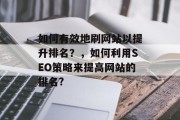 如何有效地刷网站以提升排名?,如何利用SEO策略来提高网站的排名? 如何有效地刷网站以提升排名?,如何利用SEO策略来提高网站的排名?