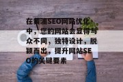 在黄浦SEO网站优化中，您的网站会显得与众不同，独特设计，脱颖而出，提升网站SEO的关键要素