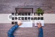 外汇网站搭建,打造专业外汇交易平台的步骤解析 外汇网站搭建,打造专业外汇交易平台的步骤解析
