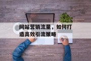 网站营销流量，如何打造高效引流策略