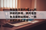 电信免流量网站,一网到底的真相,揭开电信免流量网站揭秘,一网到底的真实面目 电信免流量网站,一网到底的真相,揭开电信免流量网站揭秘,一网到底的真实面目
