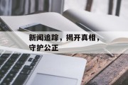 新闻追踪,揭开真相,守护公正 新闻追踪,揭开真相,守护公正