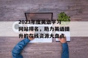 2023年度英语学习网站排名,助力英语提升的在线资源大盘点 2023年度英语学习网站排名,助力英语提升的在线资源大盘点