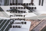 服务器网站搭建教程,如何高效快速地创建自己的企业网站,https://www.yourwebproject.com/搭建企业网站/