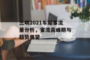 三明2021车站客流量分析,客流高峰期与趋势展望 三明2021车站客流量分析,客流高峰期与趋势展望