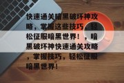 快速通关暗黑破坏神攻略,掌握这些技巧,轻松征服暗黑世界!,暗黑破坏神快速通关攻略,掌握技巧,轻松征服暗黑世界! 快速通关暗黑破坏神攻略,掌握这些技巧,轻松征服暗黑世界!,暗黑破坏神快速通关攻略,掌握技巧,轻松征服暗黑世界!