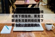 黑龙江联通免流量网络应用下载指南,黑龙江联通免流量网络应用下载大全,全面指南 黑龙江联通免流量网络应用下载指南,黑龙江联通免流量网络应用下载大全,全面指南