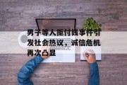 男子等人拒付钱事件引发社会热议,诚信危机再次凸显 男子等人拒付钱事件引发社会热议,诚信危机再次凸显