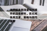 关于闲鱼网流量如何提升的深度解析,优化闲鱼网流量,策略与技巧详解 关于闲鱼网流量如何提升的深度解析,优化闲鱼网流量,策略与技巧详解