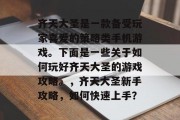 齐天大圣是一款备受玩家喜爱的策略类手机游戏。下面是一些关于如何玩好齐天大圣的游戏攻略。，齐天大圣新手攻略，如何快速上手？